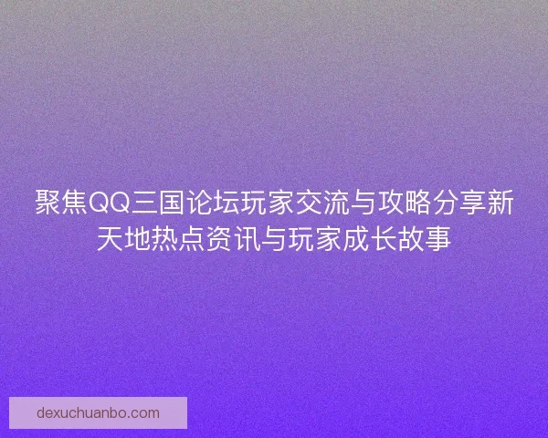 聚焦QQ三国论坛玩家交流与攻略分享新天地热点资讯与玩家成长故事 聚焦QQ三国论坛玩家交流与攻略分享新天地热点资讯与玩家成长故事