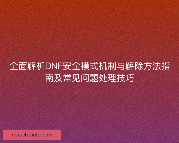 全面解析DNF安全模式机制与解除方法指南及常见问题处理技巧 全面解析DNF安全模式机制与解除方法指南及常见问题处理技巧