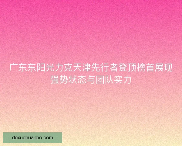 广东东阳光力克天津先行者登顶榜首展现强势状态与团队实力 广东东阳光力克天津先行者登顶榜首展现强势状态与团队实力