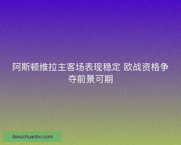 阿斯顿维拉主客场表现稳定 欧战资格争夺前景可期 阿斯顿维拉主客场表现稳定 欧战资格争夺前景可期