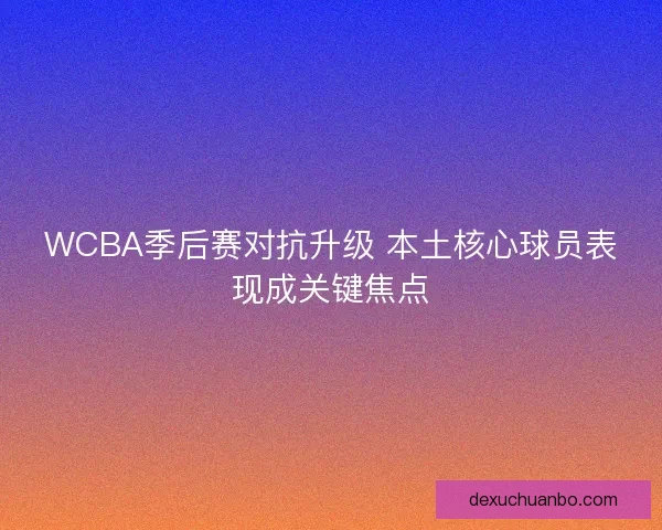 WCBA季后赛对抗升级 本土核心球员表现成关键焦点 WCBA季后赛对抗升级 本土核心球员表现成关键焦点