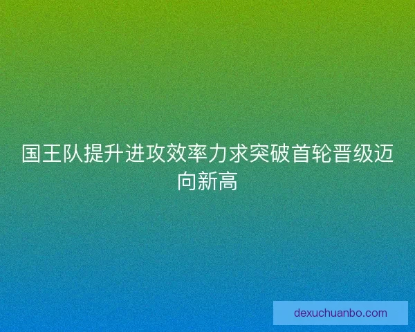 国王队提升进攻效率力求突破首轮晋级迈向新高