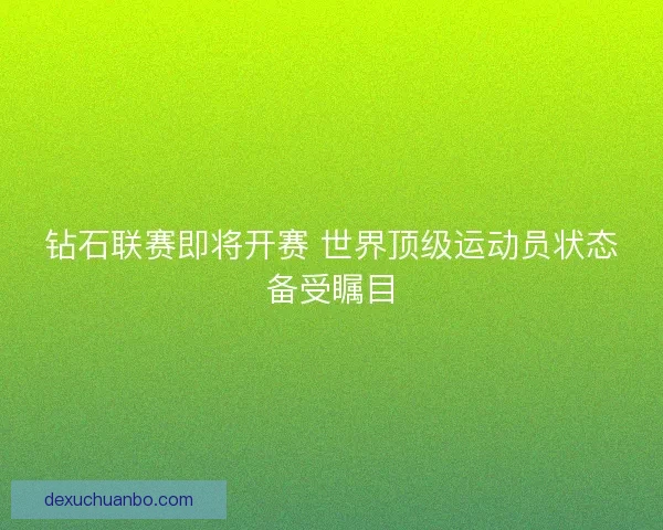 钻石联赛即将开赛 世界顶级运动员状态备受瞩目