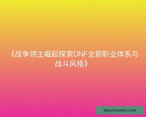 《战争领主崛起探索DNF全新职业体系与战斗风格》