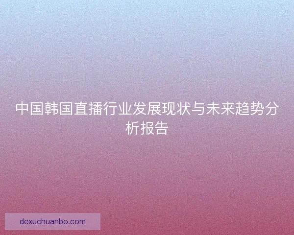 中国韩国直播行业发展现状与未来趋势分析报告